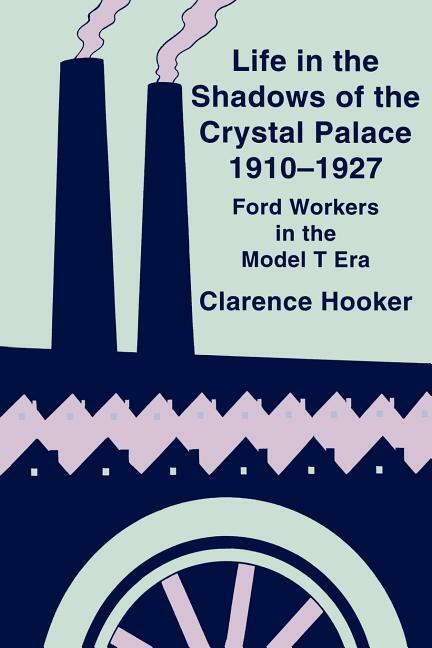 Life in the Shadows of the Crystal Palace~Ford Workers in Model T era 1910-1927 